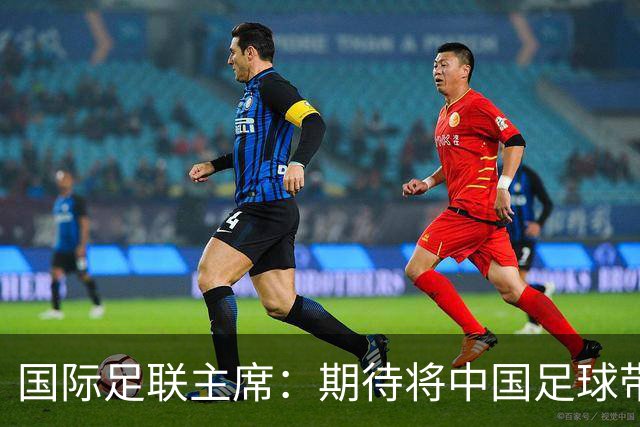 国际足联主席：期待将中国足球带到世界顶尖水平