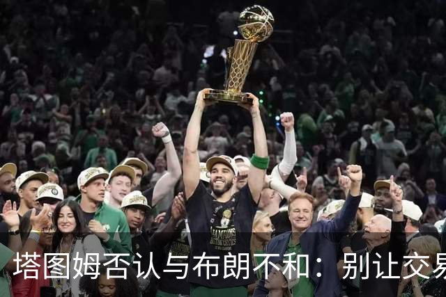 塔图姆否认与布朗不和：别让交易变成狗血剧