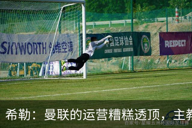 希勒：曼联的运营糟糕透顶，主教练不是问题所在